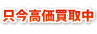 只今高価買取中